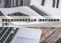 西安比较好的软件开发公司（西安好点的软件公司）