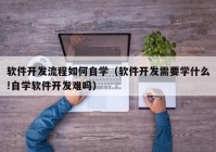 软件开发流程如何自学（软件开发需要学什么!自学软件开发难吗）