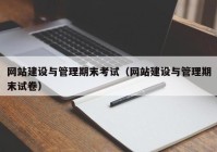 网站建设与管理期末考试（网站建设与管理期末试卷）