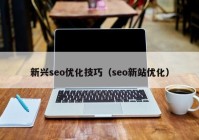 新兴seo优化技巧（seo新站优化）