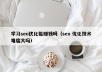 学习seo优化能赚钱吗（seo 优化技术难度大吗）