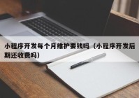 小程序开发每个月维护要钱吗（小程序开发后期还收费吗）