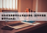 软件开发需要学什么专业计算机（软件开发需要学什么科目）